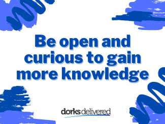 Be open and curious to gain more knowledge