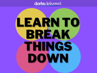 Learn to break things down